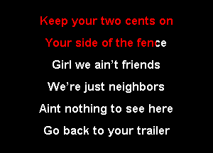 Keep your two cents on
Your side of the fence
Girl we ain,t friends
Weore just neighbors

Aint nothing to see here

Go back to your trailer