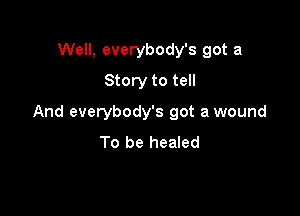 Well, everybody's got a
Story to tell

And everybody's got a wound
To be healed