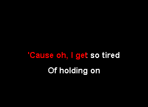 'Cause oh, I get so tired
Of holding on