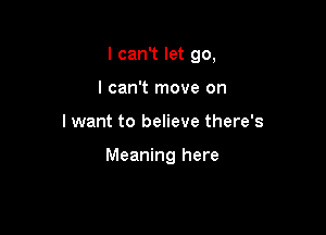 I can't let go,
I can't move on

lwant to believe there's

Meaning here