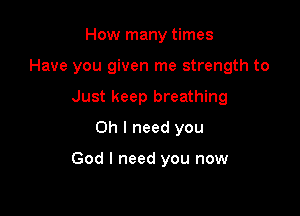 How many times

Have you given me strength to

Just keep breathing
Oh I need you

God I need you now