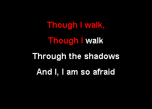 Though lwalk,
Though I walk

Through the shadows

And I, I am so afraid