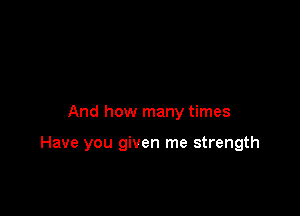 And how many times

Have you given me strength