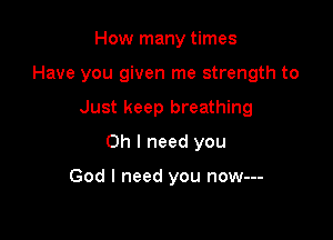 How many times

Have you given me strength to

Just keep breathing
Oh I need you

God I need you now---