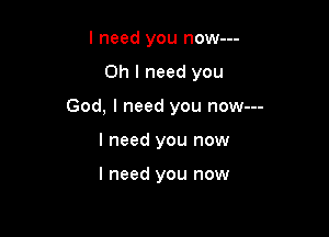 I need you now---

Oh I need you

God, I need you now---
I need you now

I need you now