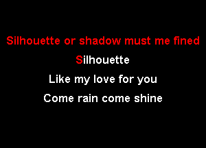 Silhouette or shadow must me fined
Silhouette

Like my love for you

Come rain come shine