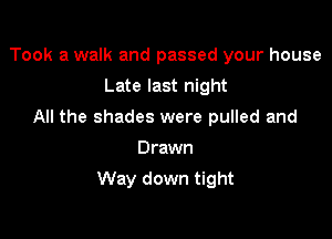 Took a walk and passed your house
Late last night
All the shades were pulled and
Drawn

Way down tight