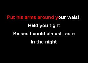 Put his arms around your waist,
Held you tight

Kisses I could almost taste
In the night