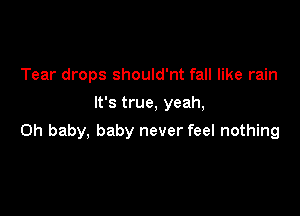 Tear drops should'nt fall like rain
It's true, yeah,

Oh baby, baby never feel nothing