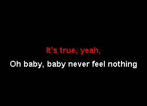 It's true, yeah,

Oh baby, baby never feel nothing