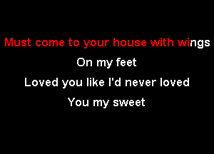 Must come to your house with wings

On my feet
Loved you like I'd never loved
You my sweet