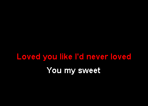 Loved you like I'd never loved

You my sweet