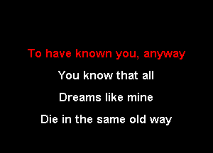 To have known you, anyway
You know that all

Dreams like mine

Die in the same old way