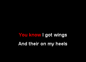 You know I got wings

And their on my heels