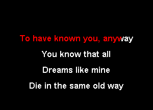 To have known you, anyway
You know that all

Dreams like mine

Die in the same old way