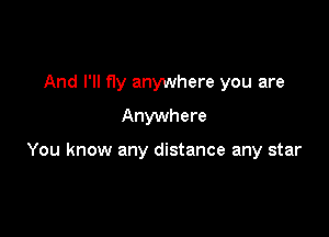 And I'll fly anywhere you are
Anywhere

You know any distance any star