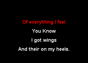 Of everything I feel
You Know

I got wings

And their on my heels.