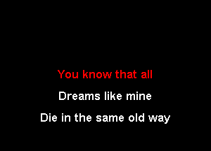 You know that all

Dreams like mine

Die in the same old way