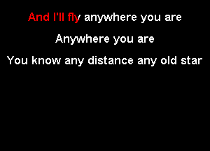 And I'll fly anywhere you are

Anywhere you are

You know any distance any old star