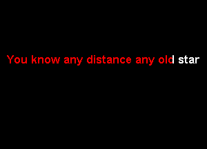 You know any distance any old star