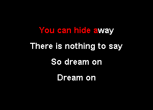 You can hide away

There is nothing to say

So dream on

Dream on