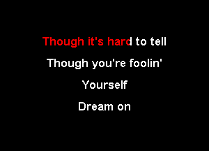 Though it's hard to tell

Though you're foolin'

Yourself

Dream on