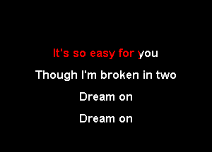 It's so easy for you

Though I'm broken in two
Dream on

Dream on