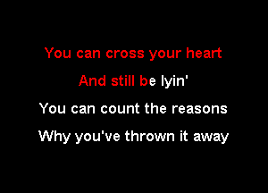 You can cross your heart
And still be lyin'

You can count the reasons

Why you've thrown it away