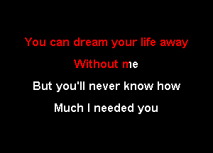 You can dream your life away
Without me

But you'll never know how

Much I needed you