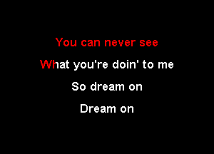 You can never see

What you're doin' to me

So dream on

Dream on