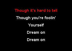 Though it's hard to tell

Though you're foolin'
Yourself
Dream on

Dream on