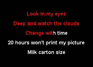 Look in my eyes
Deep and watch the clouds

Change with time

20 hours won't print my picture

Milk carton size
