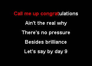 Call me up congratulations

Ain't the real why

There's no pressure
Besides brilliance

Let's say by day 9