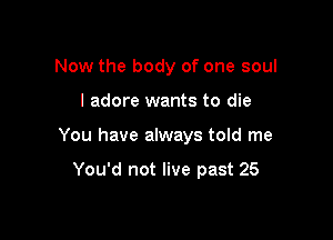 Now the body of one soul

I adore wants to die

You have always told me

You'd not live past 25