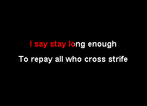 I say stay long enough

To repay all who cross strife