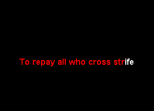 To repay all who cross strife