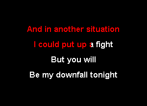 And in another situation
I could put up a fight

But you will

Be my downfall tonight