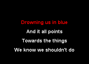 Drowning us in blue

And it all points

Towards the things

We know we shouldn't do