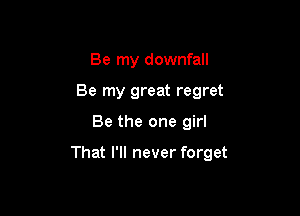 Be my downfall
Be my great regret

Be the one girl

That I'll never forget