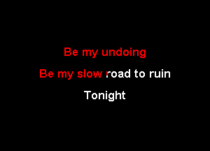 Be my undoing

Be my slow road to ruin
Tonight