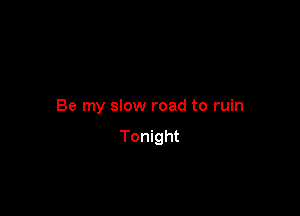 Be my slow road to ruin

Tonight