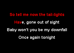 So tell me now the tail-lights

Have. gone out of sight

Baby won't you be my downfall

Once again tonight