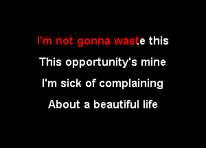 I'm not gonna waste this

This opportunity's mine

I'm sick of complaining
About a beautiful life