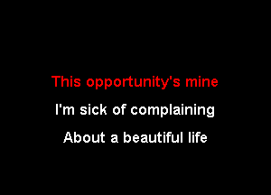 This opportunity's mine

I'm sick of complaining
About a beautiful life