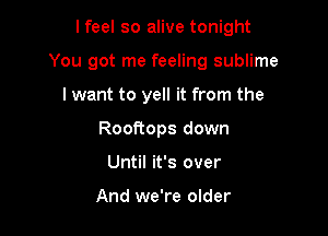 I feel so alive tonight

You got me feeling sublime

I want to yell it from the
Rooftops down
Until it's over

And we're older