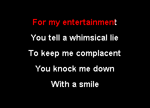 For my entertainment

You tell a whimsical lie

To keep me complacent

You knock me down
With a smile