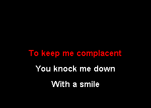 To keep me complacent

You knock me down
With a smile