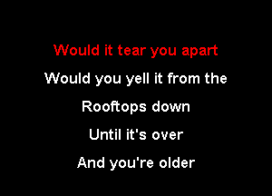 Would it tear you apart

Would you yell it from the
Rooftops down
Until it's over

And you're older