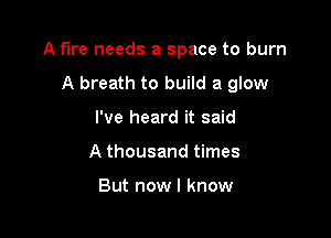 A fire needs a space to burn

A breath to build a glow

I've heard it said
A thousand times

But now I know