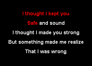I thought I kept you
Safe and sound
I thought I made you strong

But something made me realize

That I was wrong